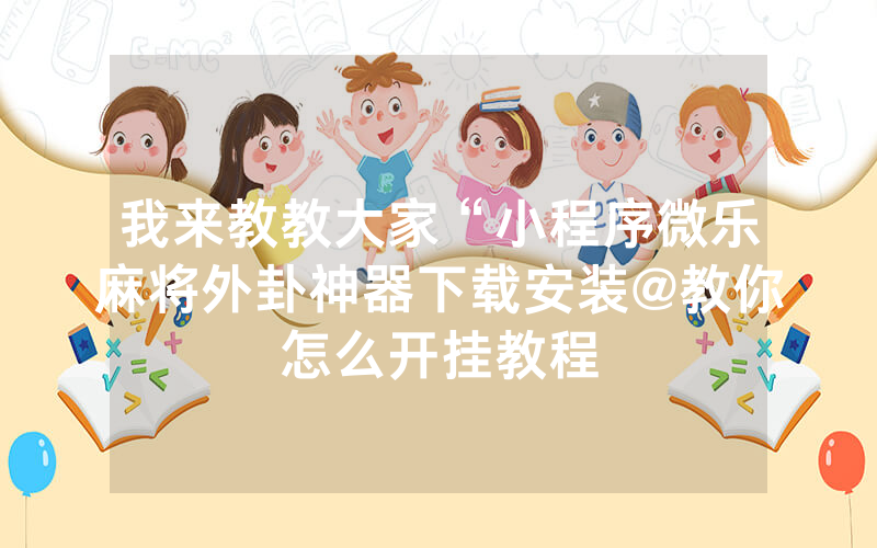 3分钟教你科普“微乐安徽麻将开挂点击教程”详细教程辅助工具